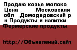 Продаю козье молоко › Цена ­ 100 - Московская обл., Домодедовский р-н Продукты и напитки » Фермерские продукты   